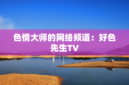 色情大师的网络频道：好色先生TV