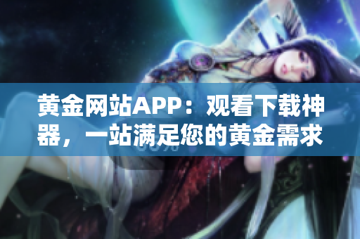 黄金网站APP：观看下载神器，一站满足您的黄金需求！