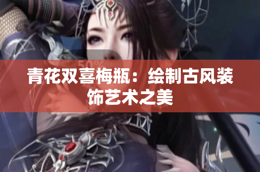 青花双喜梅瓶：绘制古风装饰艺术之美