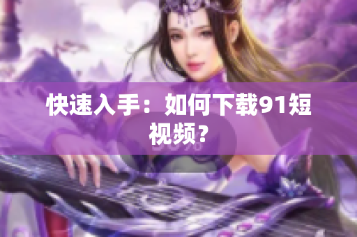 快速入手：如何下载9.1短视频？