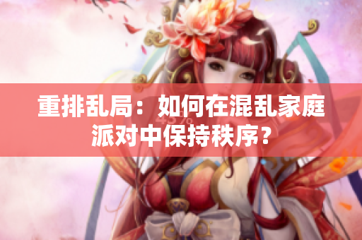 重排乱局：如何在混乱家庭派对中保持秩序？
