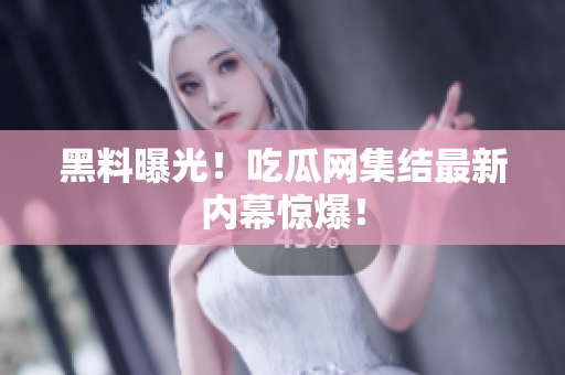 黑料曝光！吃瓜网集结最新内幕惊爆！
