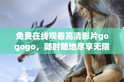 免费在线观看高清影片gogogo，随时随地尽享无限精彩！
