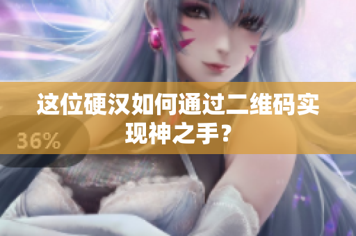 这位硬汉如何通过二维码实现神之手？