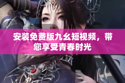 安装免费版九幺短视频，带您享受青春时光
