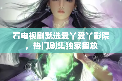 看电视剧就选爱丫爱丫影院，热门剧集独家播放
