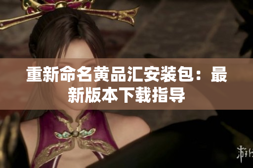 重新命名黄品汇安装包：最新版本下载指导