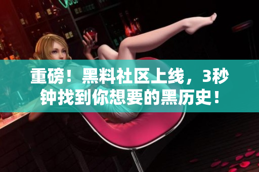 重磅！黑料社区上线，3秒钟找到你想要的黑历史！