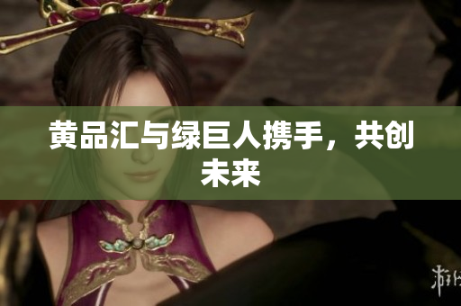黄品汇与绿巨人携手，共创未来