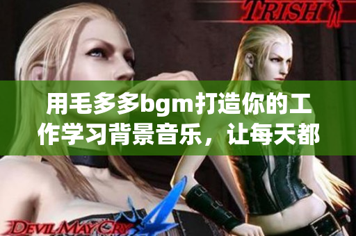 用毛多多bgm打造你的工作学习背景音乐，让每天都充满动力