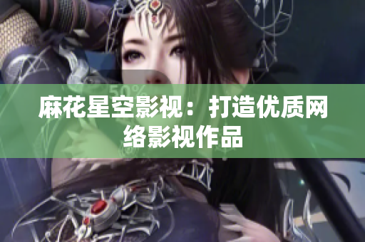 麻花星空影视：打造优质网络影视作品