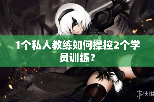 1个私人教练如何操控2个学员训练？