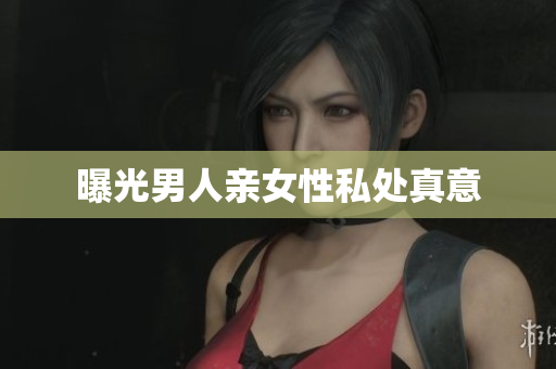 曝光男人亲女性私处真意