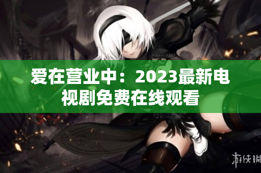 爱在营业中：2023最新电视剧免费在线观看