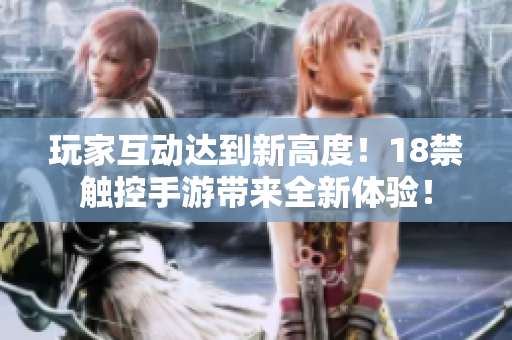玩家互动达到新高度！18禁触控手游带来全新体验！