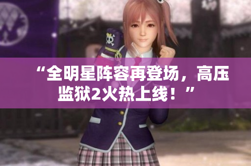 “全明星阵容再登场，高压监狱2火热上线！”