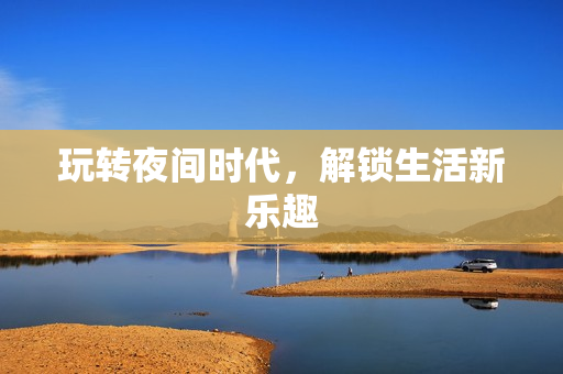 玩转夜间时代，解锁生活新乐趣