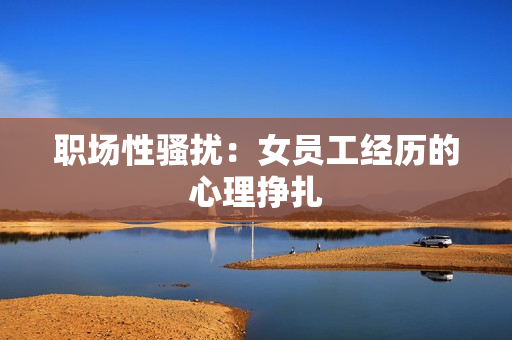 职场性骚扰：女员工经历的心理挣扎