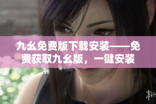 九幺免费版下载安装——免费获取九幺版，一键安装