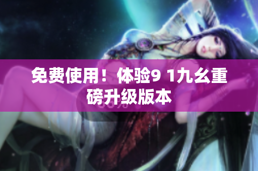 免费使用！体验9 1九幺重磅升级版本