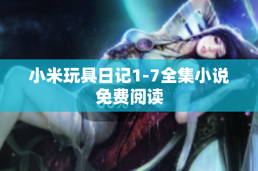 小米玩具日记1-7全集小说免费阅读
