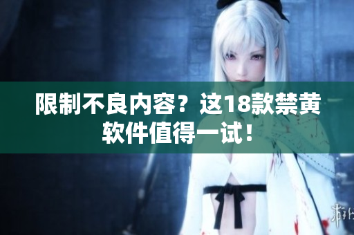 限制不良内容？这18款禁黄软件值得一试！