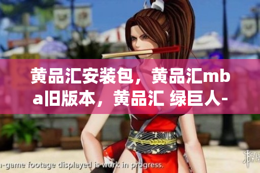 黄品汇安装包，黄品汇mba旧版本，黄品汇 绿巨人----Zyq7fua9bQTW