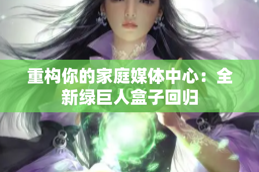 重构你的家庭媒体中心：全新绿巨人盒子回归