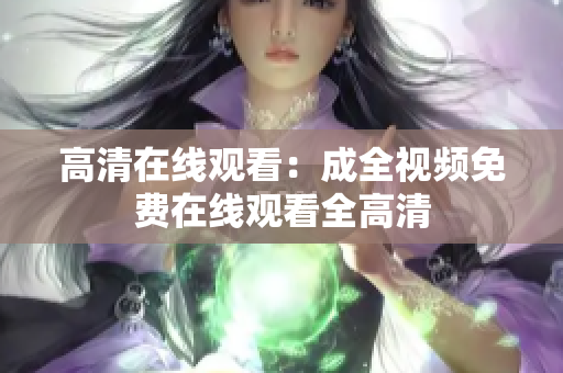 高清在线观看：成全视频免费在线观看全高清