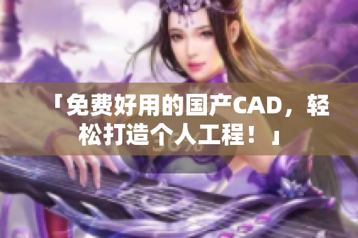 「免费好用的国产CAD，轻松打造个人工程！」