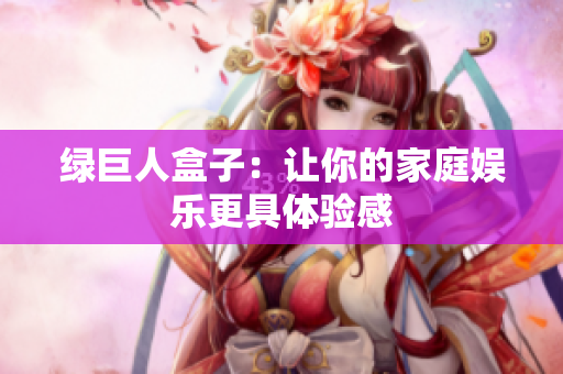 绿巨人盒子：让你的家庭娱乐更具体验感