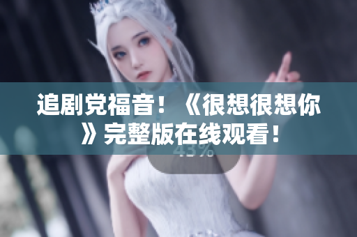 追剧党福音！《很想很想你》完整版在线观看！