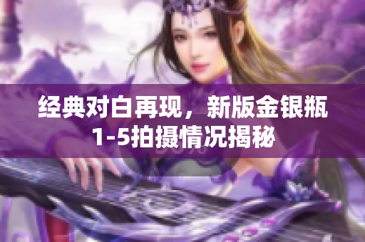 经典对白再现，新版金银瓶1-5拍摄情况揭秘