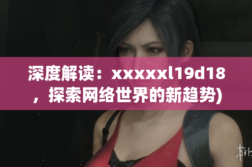深度解读：xxxxxl19d18，探索网络世界的新趋势)