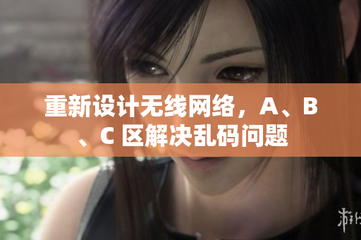 重新设计无线网络，A、B、C 区解决乱码问题