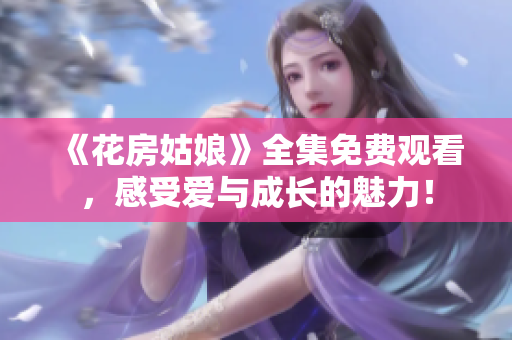 《花房姑娘》全集免费观看，感受爱与成长的魅力！