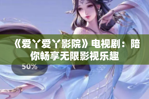 《爱丫爱丫影院》电视剧：陪你畅享无限影视乐趣