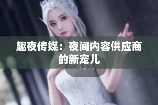 趣夜传媒：夜间内容供应商的新宠儿
