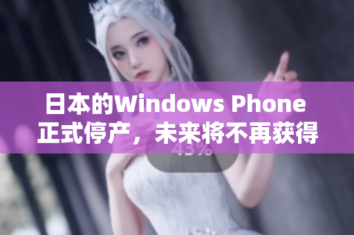 日本的Windows Phone 正式停产，未来将不再获得支持