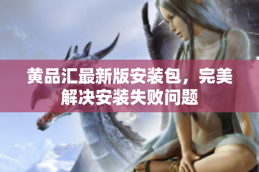 黄品汇最新版安装包，完美解决安装失败问题