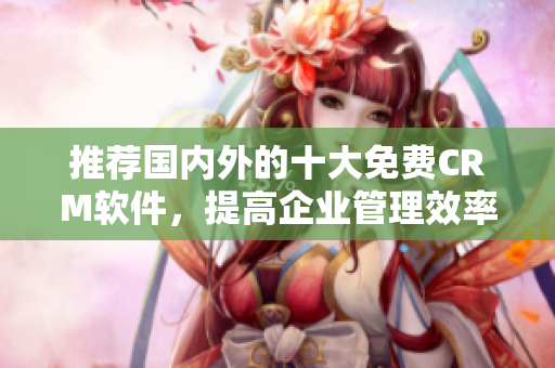推荐国内外的十大免费CRM软件，提高企业管理效率