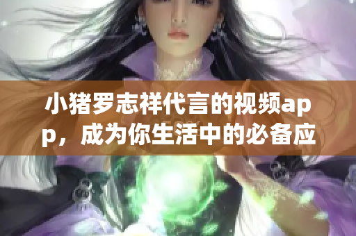 小猪罗志祥代言的视频app，成为你生活中的必备应用！