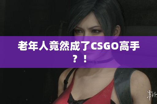 老年人竟然成了CSGO高手？！