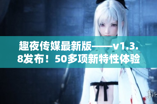 趣夜传媒最新版——v1.3.8发布！50多项新特性体验升级！