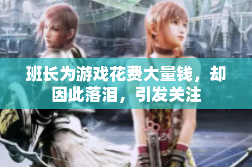 班长为游戏花费大量钱，却因此落泪，引发关注