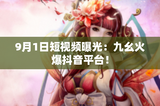 9月1日短视频曝光：九幺火爆抖音平台！
