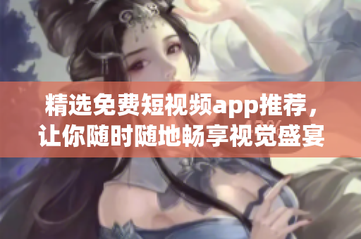 精选免费短视频app推荐，让你随时随地畅享视觉盛宴