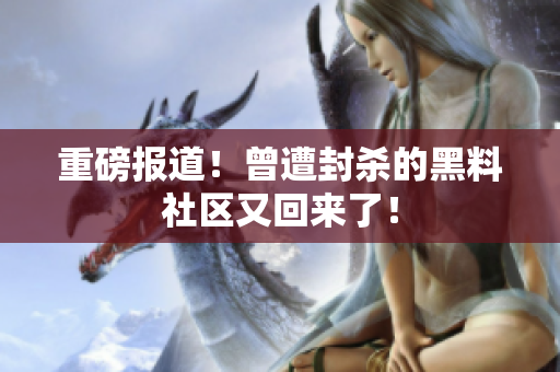重磅报道！曾遭封杀的黑料社区又回来了！