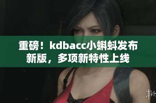 重磅！kdbacc小蝌蚪发布新版，多项新特性上线