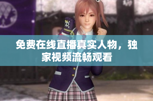 免费在线直播真实人物，独家视频流畅观看